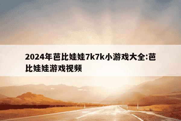 2024年芭比娃娃7k7k小游戏大全:芭比娃娃游戏视频