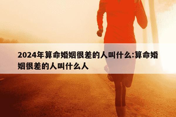 2024年算命婚姻很差的人叫什么:算命婚姻很差的人叫什么人