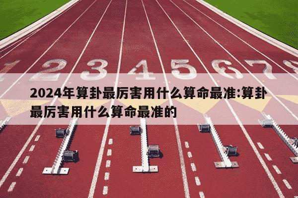 2024年算卦最厉害用什么算命最准:算卦最厉害用什么算命最准的