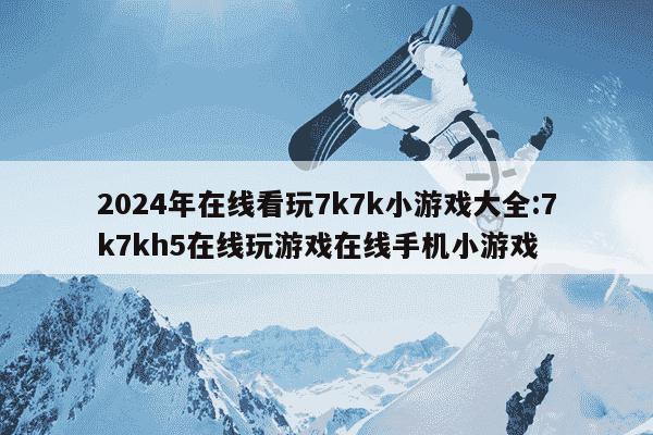 2024年在线看玩7k7k小游戏大全:7k7kh5在线玩游戏在线手机小游戏