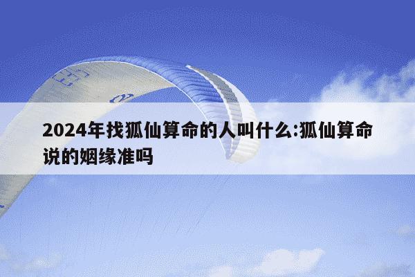 2024年找狐仙算命的人叫什么:狐仙算命说的姻缘准吗