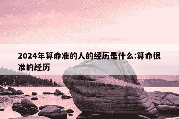 2024年算命准的人的经历是什么:算命很准的经历