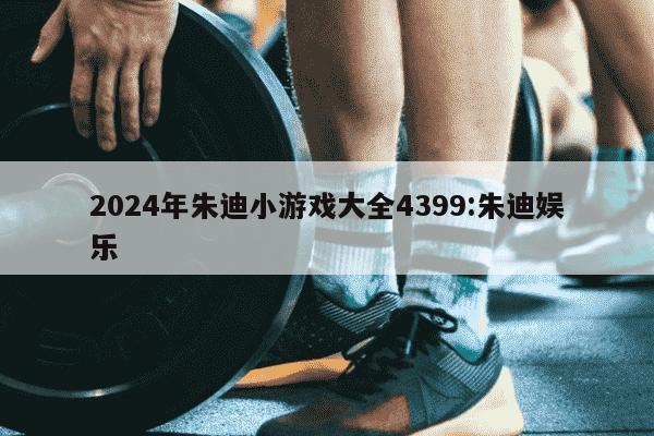 2024年朱迪小游戏大全4399:朱迪娱乐