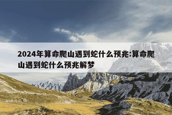 2024年算命爬山遇到蛇什么预兆:算命爬山遇到蛇什么预兆解梦