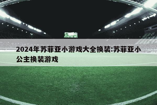 2024年苏菲亚小游戏大全换装:苏菲亚小公主换装游戏