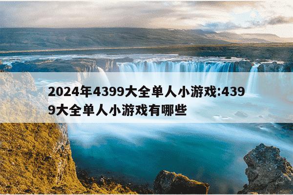 2024年4399大全单人小游戏:4399大全单人小游戏有哪些