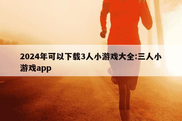 2024年可以下载3人小游戏大全:三人小游戏app