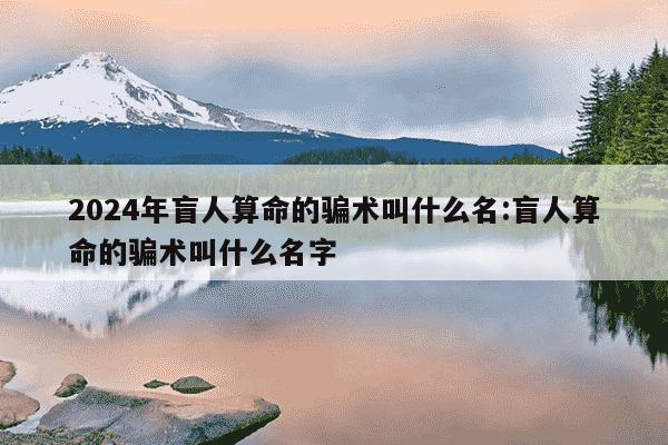 2024年盲人算命的骗术叫什么名:盲人算命的骗术叫什么名字