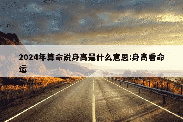 2024年算命说身高是什么意思:身高看命运