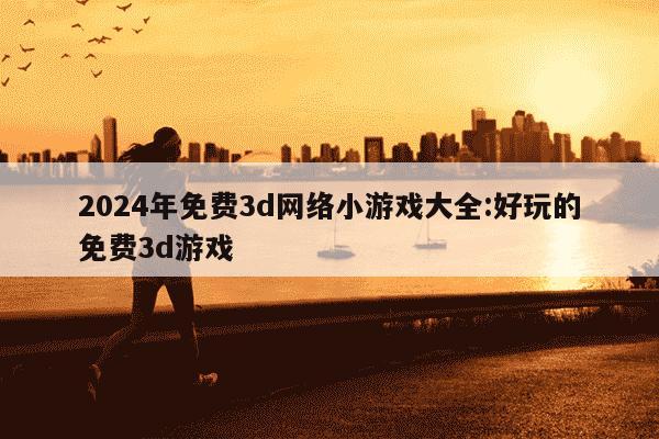 2024年免费3d网络小游戏大全:好玩的免费3d游戏