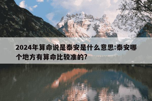 2024年算命说是泰安是什么意思:泰安哪个地方有算命比较准的?