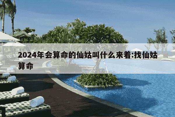 2024年会算命的仙姑叫什么来着:找仙姑算命