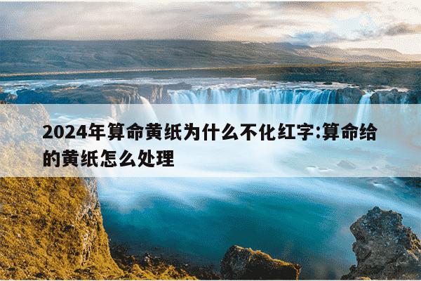 2024年算命黄纸为什么不化红字:算命给的黄纸怎么处理