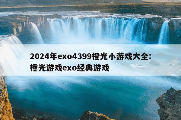 2024年exo4399橙光小游戏大全:橙光游戏exo经典游戏