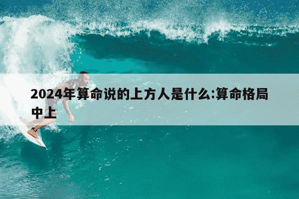 2024年算命说的上方人是什么:算命格局中上