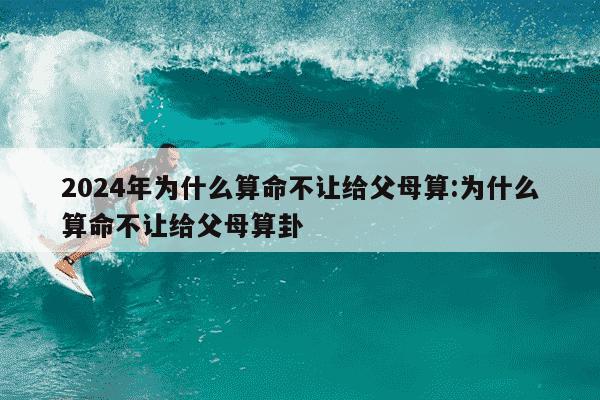 2024年为什么算命不让给父母算:为什么算命不让给父母算卦