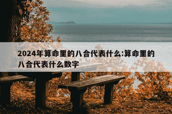 2024年算命里的八合代表什么:算命里的八合代表什么数字