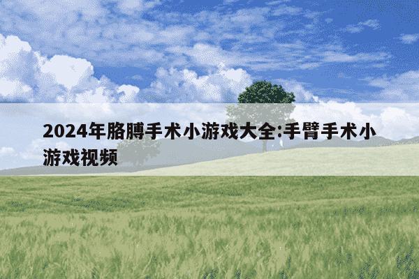 2024年胳膊手术小游戏大全:手臂手术小游戏视频