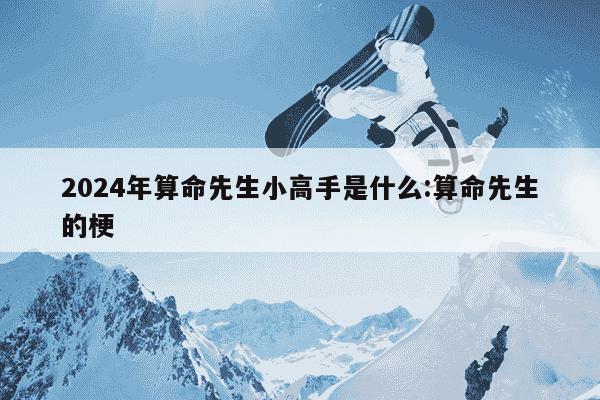 2024年算命先生小高手是什么:算命先生的梗