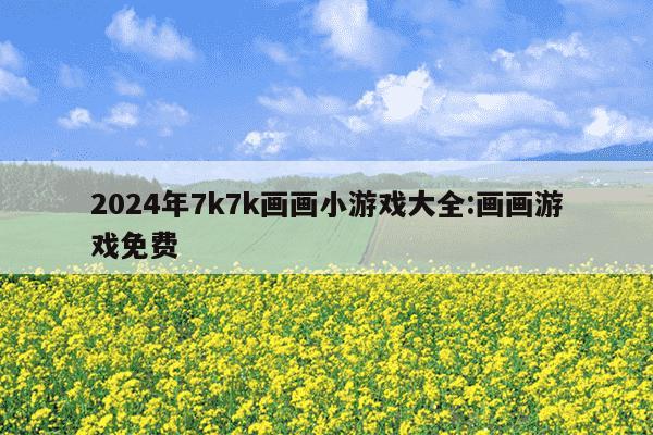 2024年7k7k画画小游戏大全:画画游戏免费