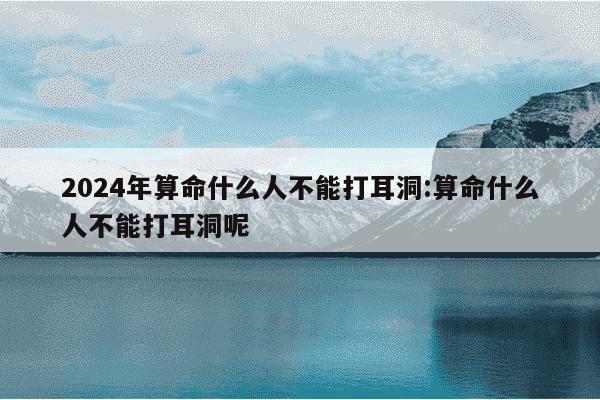 2024年算命什么人不能打耳洞:算命什么人不能打耳洞呢