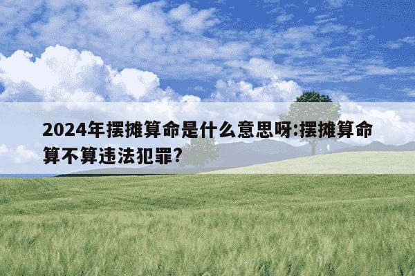 2024年摆摊算命是什么意思呀:摆摊算命算不算违法犯罪?