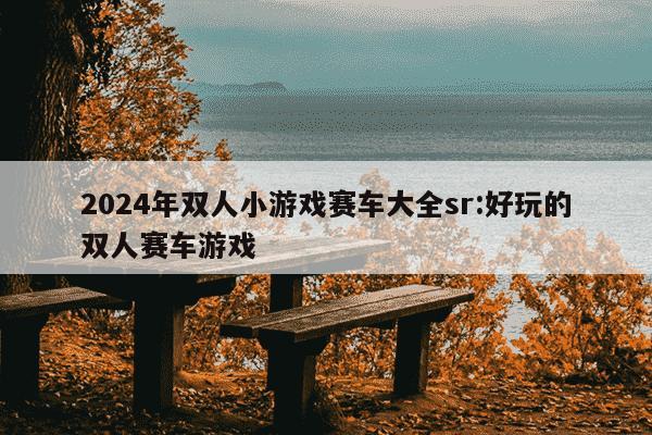 2024年双人小游戏赛车大全sr:好玩的双人赛车游戏