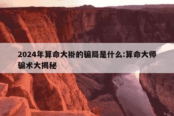 2024年算命大褂的骗局是什么:算命大师骗术大揭秘