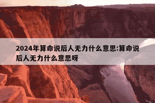 2024年算命说后人无力什么意思:算命说后人无力什么意思呀