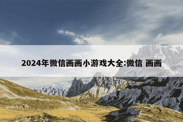 2024年微信画画小游戏大全:微信 画画