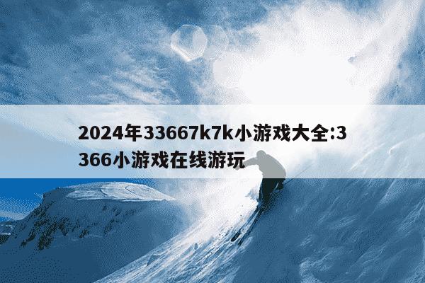 2024年33667k7k小游戏大全:3366小游戏在线游玩