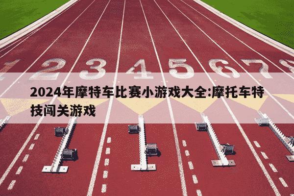 2024年摩特车比赛小游戏大全:摩托车特技闯关游戏