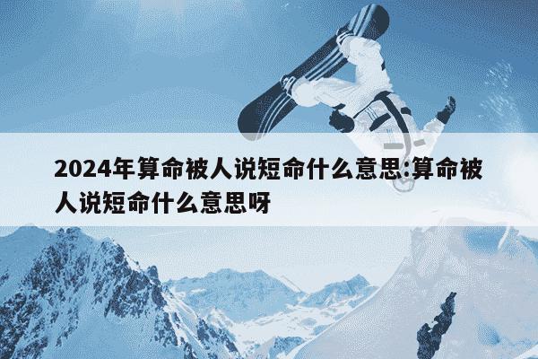 2024年算命被人说短命什么意思:算命被人说短命什么意思呀