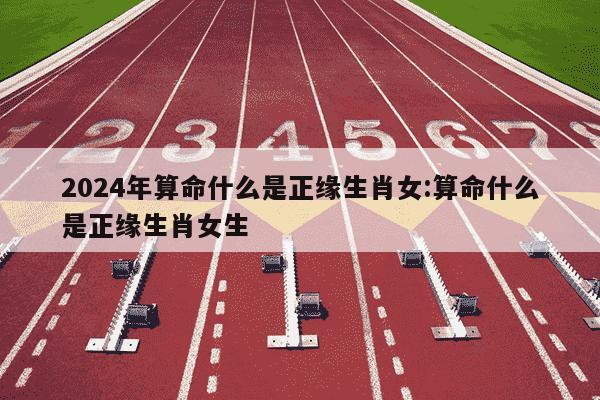 2024年算命什么是正缘生肖女:算命什么是正缘生肖女生