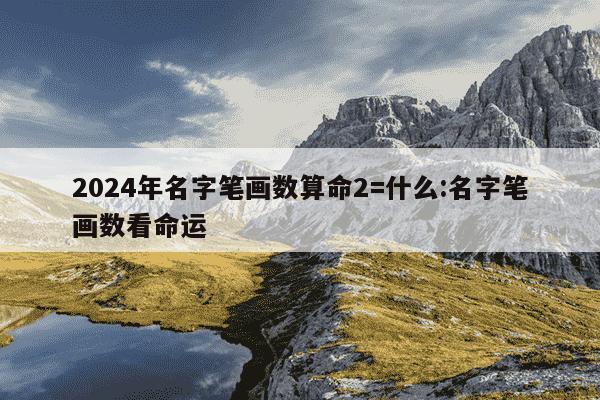 2024年名字笔画数算命2=什么:名字笔画数看命运