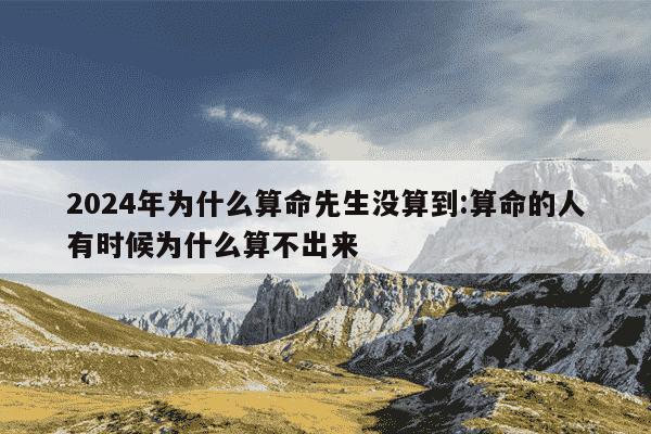 2024年为什么算命先生没算到:算命的人有时候为什么算不出来