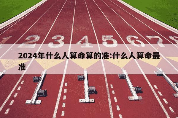 2024年什么人算命算的准:什么人算命最准