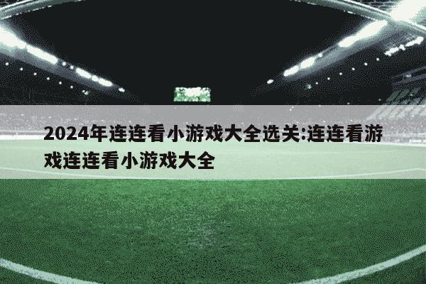 2024年连连看小游戏大全选关:连连看游戏连连看小游戏大全