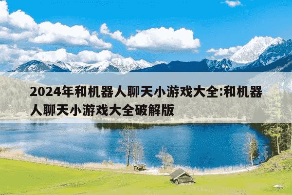 2024年和机器人聊天小游戏大全:和机器人聊天小游戏大全破解版