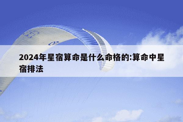 2024年星宿算命是什么命格的:算命中星宿排法