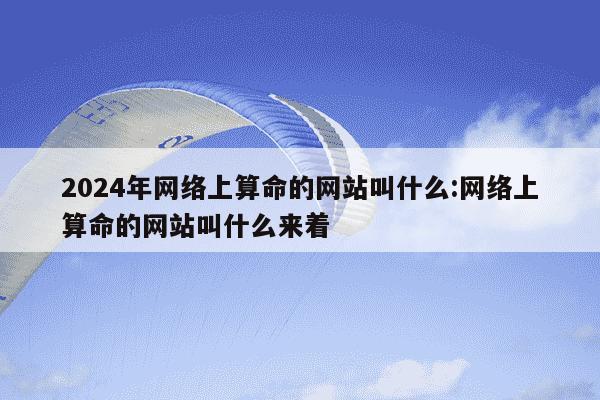 2024年网络上算命的网站叫什么:网络上算命的网站叫什么来着