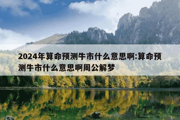 2024年算命预测牛市什么意思啊:算命预测牛市什么意思啊周公解梦