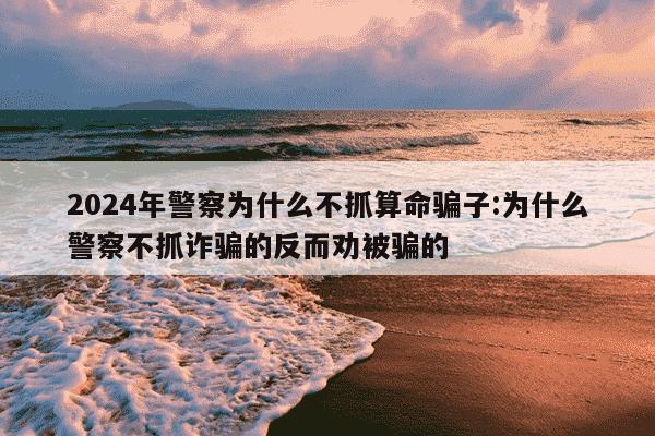 2024年警察为什么不抓算命骗子:为什么警察不抓诈骗的反而劝被骗的