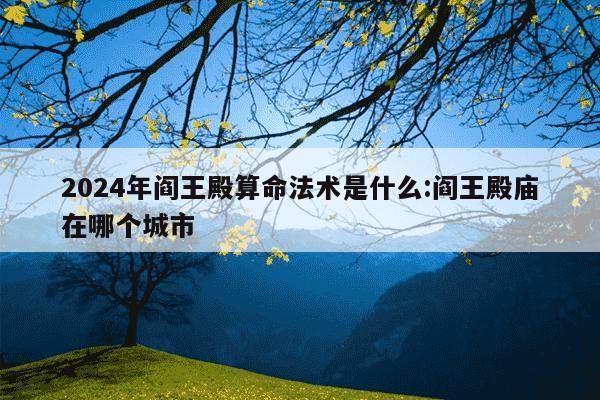 2024年阎王殿算命法术是什么:阎王殿庙在哪个城市