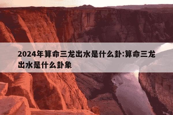 2024年算命三龙出水是什么卦:算命三龙出水是什么卦象