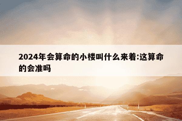 2024年会算命的小楼叫什么来着:这算命的会准吗