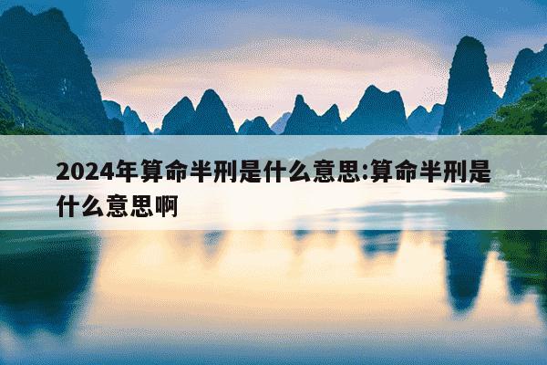 2024年算命半刑是什么意思:算命半刑是什么意思啊