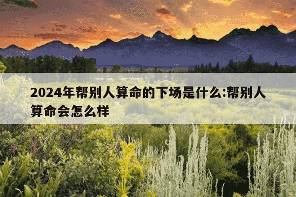 2024年帮别人算命的下场是什么:帮别人算命会怎么样