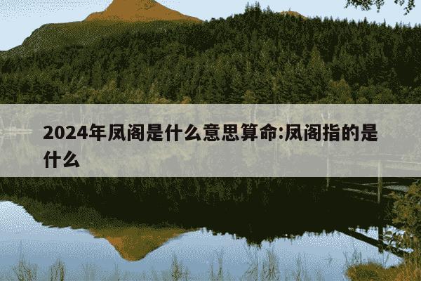 2024年凤阁是什么意思算命:凤阁指的是什么