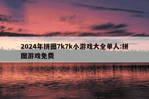 2024年拼图7k7k小游戏大全单人:拼图游戏免费